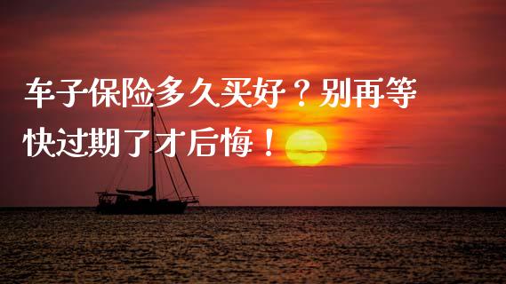 车子保险多久买好？别再等快过期了才后悔！_https://www.kuaijiepai.net_期货在线_第1张