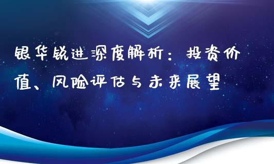 银华锐进深度解析：投资价值、风险评估与未来展望_https://www.kuaijiepai.net_期货资讯_第1张