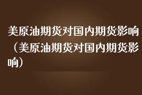 美原油期货对国内期货影响（美原油期货对国内期货影响）_https://www.kuaijiepai.net_期货资讯_第1张