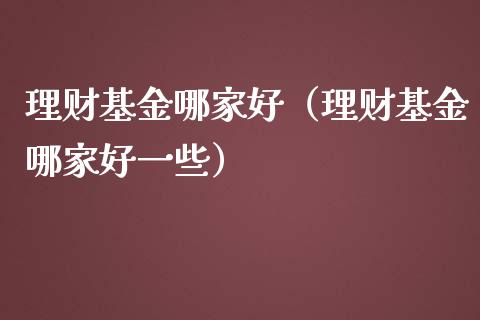 理财基金哪家好（理财基金哪家好一些）_https://www.kuaijiepai.net_投资理财_第1张
