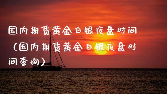 国内期货黄金白银夜盘时间（国内期货黄金白银夜盘时间查询）_https://www.kuaijiepai.net_期货资讯_第1张