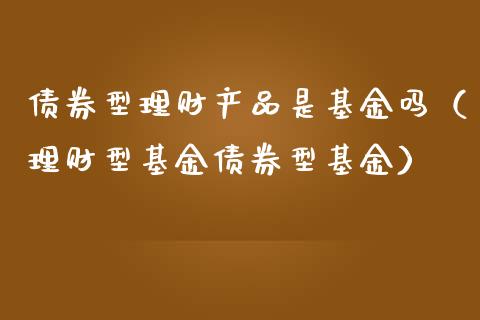债券型理财产品是基金吗（理财型基金债券型基金）_https://www.kuaijiepai.net_期货理财_第1张