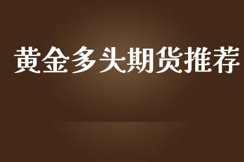 黄金多头期货推荐_https://www.kuaijiepai.net_期货资讯_第1张