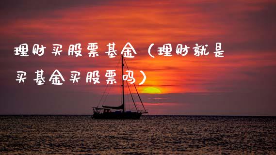 理财买股票基金（理财就是买基金买股票吗）_https://www.kuaijiepai.net_投资理财_第1张