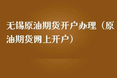 无锡原油期货开户办理（原油期货网上开户）_https://www.kuaijiepai.net_国际期货_第1张
