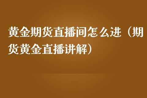 黄金期货直播间怎么进（期货黄金直播讲解）_https://www.kuaijiepai.net_期货在线_第1张