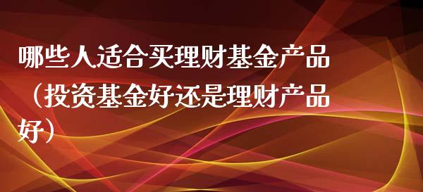 哪些人适合买理财基金产品（投资基金好还是理财产品好）_https://www.kuaijiepai.net_投资理财_第1张