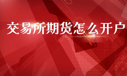 交易所期货怎么开户_https://www.kuaijiepai.net_期货资讯_第1张