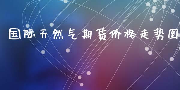 国际天然气期货价格走势图_https://www.kuaijiepai.net_期货在线_第1张