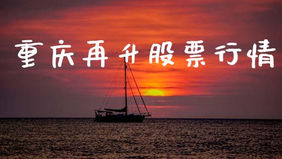 重庆再升股票行情_https://www.kuaijiepai.net_新股新闻_第1张