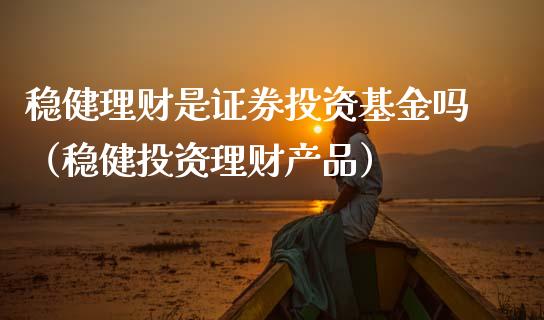 稳健理财是证券投资基金吗（稳健投资理财产品）_https://www.kuaijiepai.net_投资理财_第1张