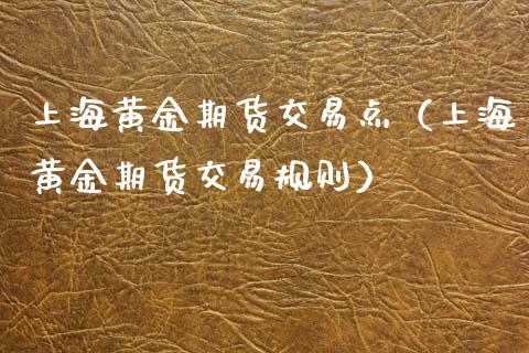 上海黄金期货交易点（上海黄金期货交易规则）_https://www.kuaijiepai.net_国际期货_第1张