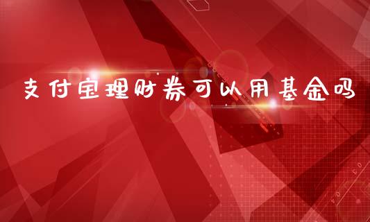 支付宝理财券可以用基金吗_https://www.kuaijiepai.net_期货理财_第1张