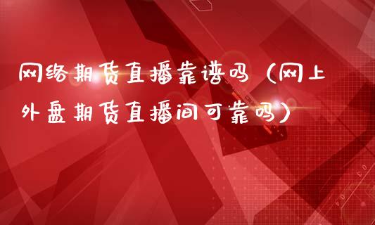 网络期货直播靠谱吗（网上外盘期货直播间可靠吗）_https://www.kuaijiepai.net_期货在线_第1张