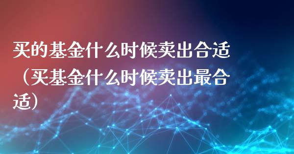 买的基金什么时候卖出合适（买基金什么时候卖出最合适）_https://www.kuaijiepai.net_期货理财_第1张