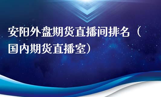 安阳外盘期货直播间排名（国内期货直播室）_https://www.kuaijiepai.net_期货在线_第1张