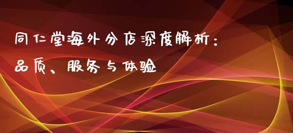 同仁堂海外分店深度解析：品质、服务与体验_https://www.kuaijiepai.net_期货在线_第1张
