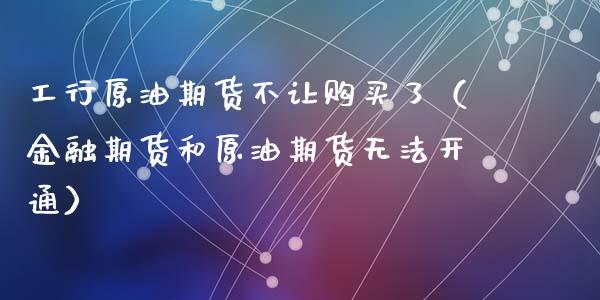 工行原油期货不让购买了（金融期货和原油期货无法开通）_https://www.kuaijiepai.net_国际期货_第1张