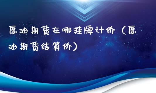 原油期货在哪挂牌计价（原油期货结算价）_https://www.kuaijiepai.net_国际期货_第1张