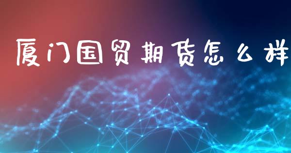 厦门国贸期货怎么样_https://www.kuaijiepai.net_期货理财_第1张