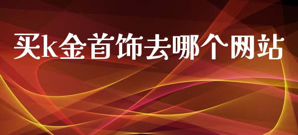 买k金首饰去哪个网站_https://www.kuaijiepai.net_期货理财_第1张