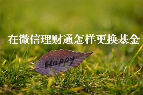 在微信理财通怎样更换基金_https://www.kuaijiepai.net_投资理财_第1张
