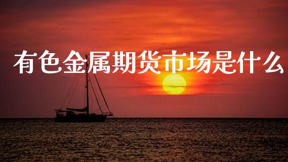有色金属期货市场是什么_https://www.kuaijiepai.net_新股新闻_第1张