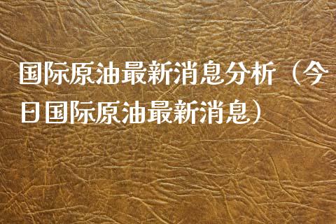 国际原油最新消息分析（今日国际原油最新消息）_https://www.kuaijiepai.net_国际期货_第1张