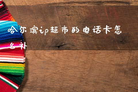 哈尔滨ip超市的电话卡怎么补_https://www.kuaijiepai.net_期货在线_第1张