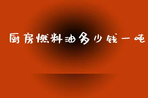 厨房燃料油多少钱一吨_https://www.kuaijiepai.net_期货在线_第1张