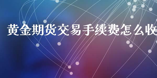 黄金期货交易手续费怎么收_https://www.kuaijiepai.net_期货资讯_第1张