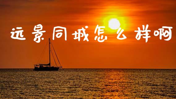 远景同城怎么样啊_https://www.kuaijiepai.net_股票理论_第1张