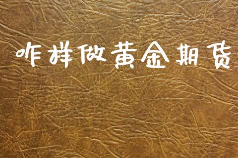 咋样做黄金期货_https://www.kuaijiepai.net_期货资讯_第1张