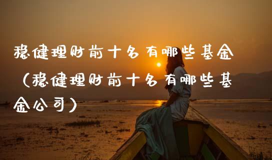 稳健理财前十名有哪些基金（稳健理财前十名有哪些基金公司）_https://www.kuaijiepai.net_期货理财_第1张