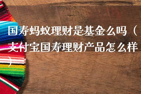 国寿蚂蚁理财是基金么吗（支付宝国寿理财产品怎么样）_https://www.kuaijiepai.net_投资理财_第1张