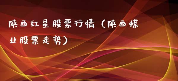 陕西红星股票行情（陕西煤业股票走势）_https://www.kuaijiepai.net_新股新闻_第1张