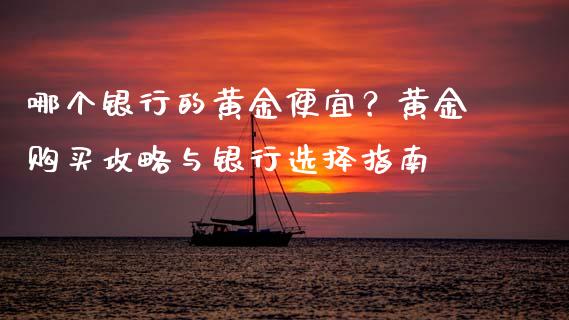 哪个银行的黄金便宜？黄金购买攻略与银行选择指南_https://www.kuaijiepai.net_新股新闻_第1张