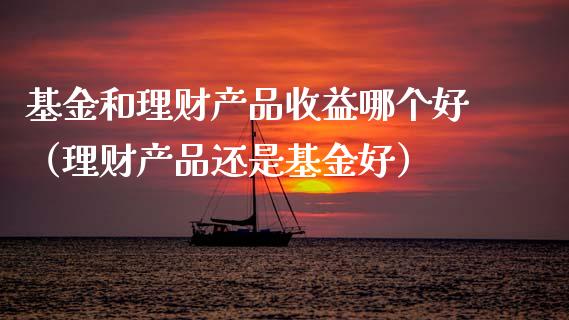 基金和理财产品收益哪个好（理财产品还是基金好）_https://www.kuaijiepai.net_投资理财_第1张