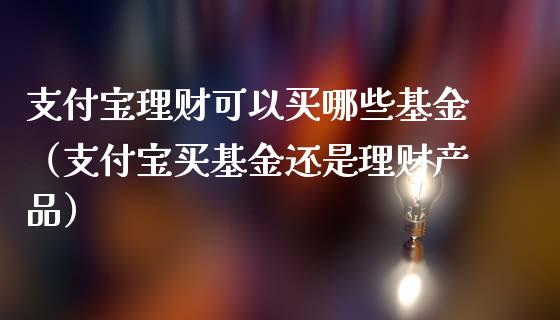 支付宝理财可以买哪些基金（支付宝买基金还是理财产品）_https://www.kuaijiepai.net_投资理财_第1张