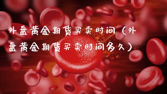 外盘黄金期货买卖时间（外盘黄金期货买卖时间多久）_https://www.kuaijiepai.net_国际期货_第1张