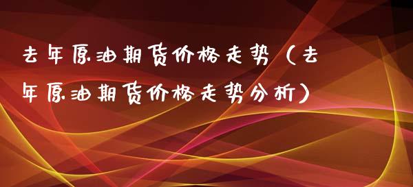 去年原油期货价格走势（去年原油期货价格走势分析）_https://www.kuaijiepai.net_国际期货_第1张