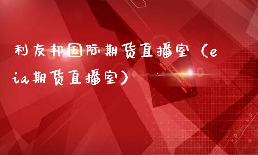 利友邦国际期货直播室（eia期货直播室）_https://www.kuaijiepai.net_期货在线_第1张