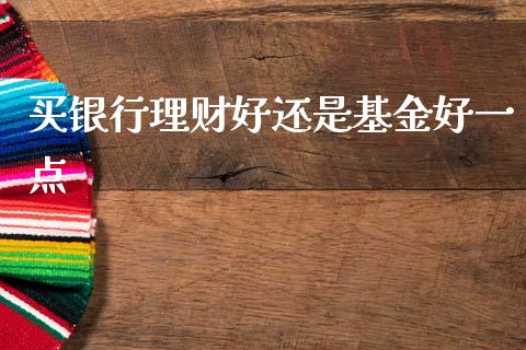 买银行理财好还是基金好一点_https://www.kuaijiepai.net_期货理财_第1张