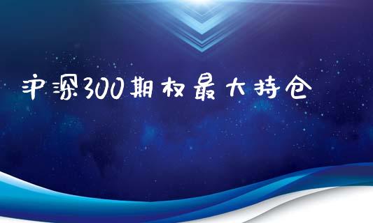 沪深300期权最大持仓_https://www.kuaijiepai.net_期货资讯_第1张
