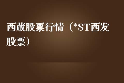 西蔵股票行情（*ST西发股票）_https://www.kuaijiepai.net_股票理论_第1张