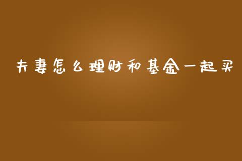 夫妻怎么理财和基金一起买_https://www.kuaijiepai.net_期货理财_第1张