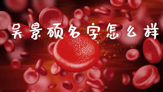 吴景硕名字怎么样_https://www.kuaijiepai.net_投资理财_第1张
