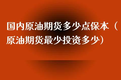 国内原油期货多少点保本（原油期货最少投资多少）_https://www.kuaijiepai.net_期货资讯_第1张