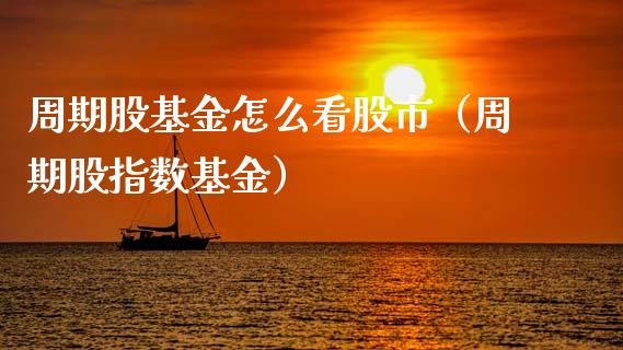 周期股基金怎么看股市（周期股指数基金）_https://www.kuaijiepai.net_投资理财_第1张