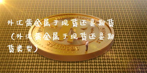 外汇黄金属于现货还是期货（外汇黄金属于现货还是期货类型）_https://www.kuaijiepai.net_国际期货_第1张